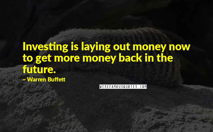 Warren Buffett Quotes: Investing is laying out money now to get more money back in the future.