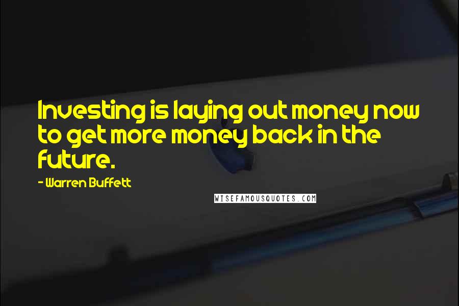 Warren Buffett Quotes: Investing is laying out money now to get more money back in the future.