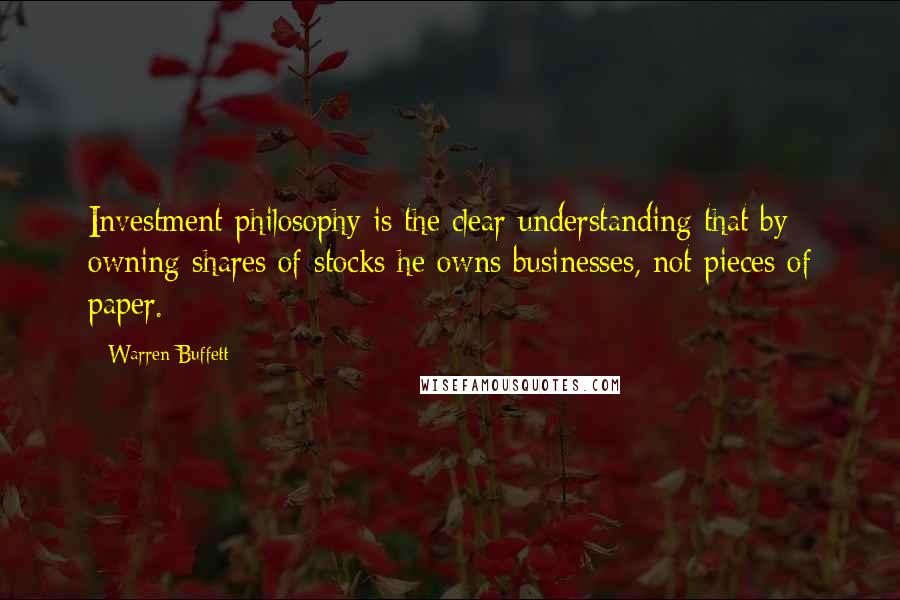 Warren Buffett Quotes: Investment philosophy is the clear understanding that by owning shares of stocks he owns businesses, not pieces of paper.