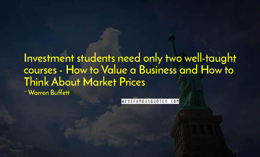 Warren Buffett Quotes: Investment students need only two well-taught courses - How to Value a Business and How to Think About Market Prices