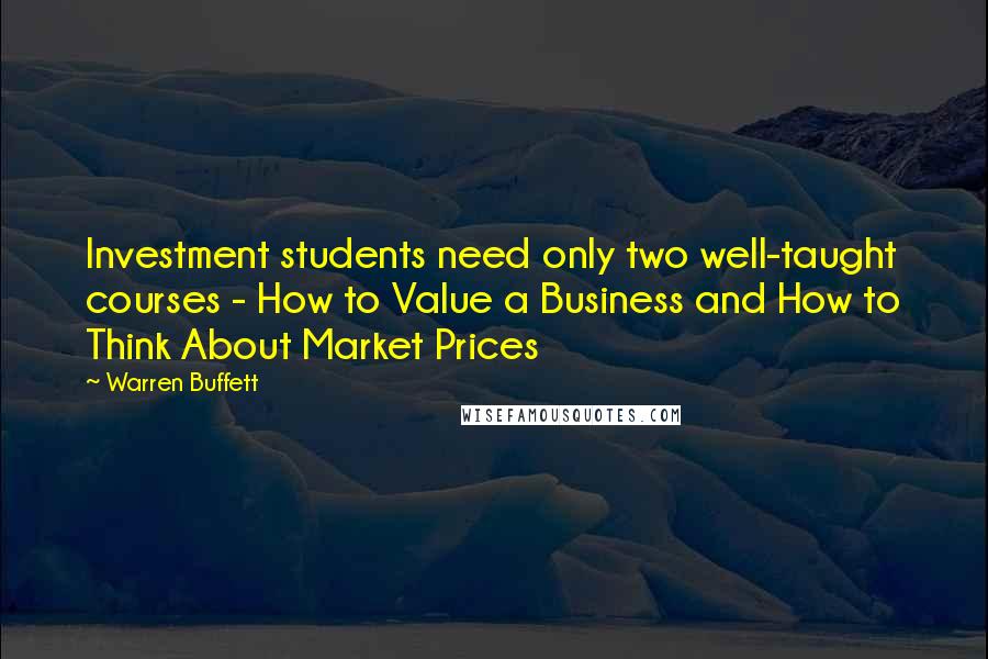 Warren Buffett Quotes: Investment students need only two well-taught courses - How to Value a Business and How to Think About Market Prices