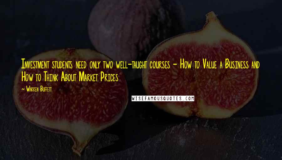 Warren Buffett Quotes: Investment students need only two well-taught courses - How to Value a Business and How to Think About Market Prices