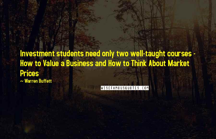 Warren Buffett Quotes: Investment students need only two well-taught courses - How to Value a Business and How to Think About Market Prices