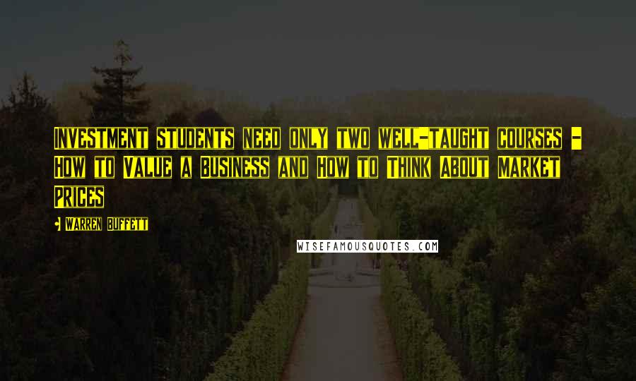Warren Buffett Quotes: Investment students need only two well-taught courses - How to Value a Business and How to Think About Market Prices