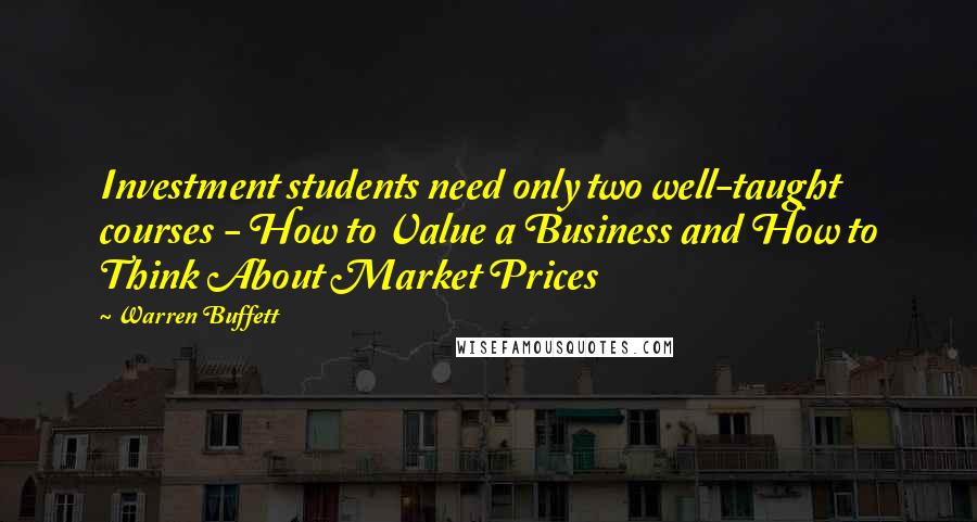 Warren Buffett Quotes: Investment students need only two well-taught courses - How to Value a Business and How to Think About Market Prices