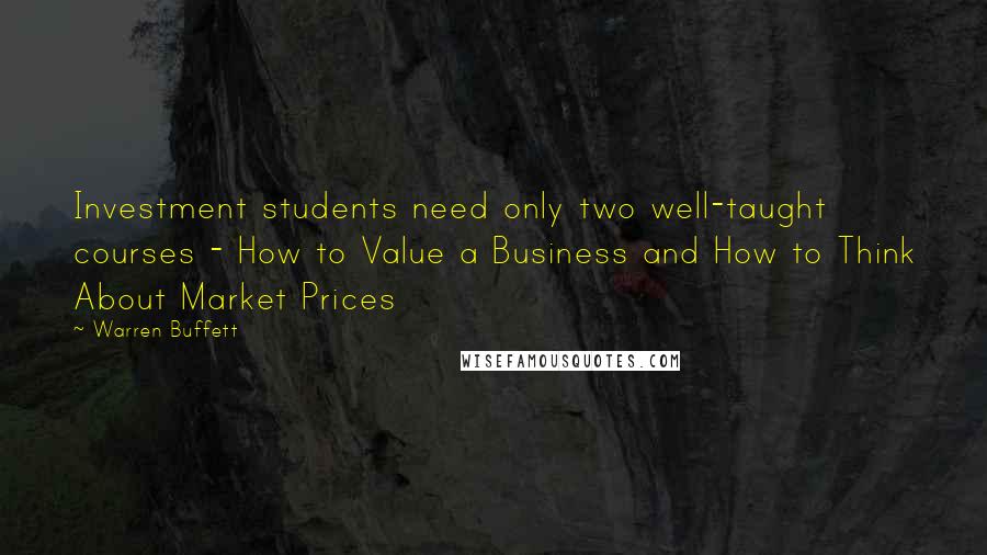 Warren Buffett Quotes: Investment students need only two well-taught courses - How to Value a Business and How to Think About Market Prices