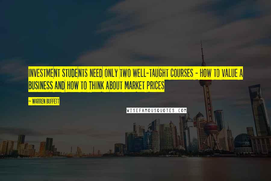 Warren Buffett Quotes: Investment students need only two well-taught courses - How to Value a Business and How to Think About Market Prices
