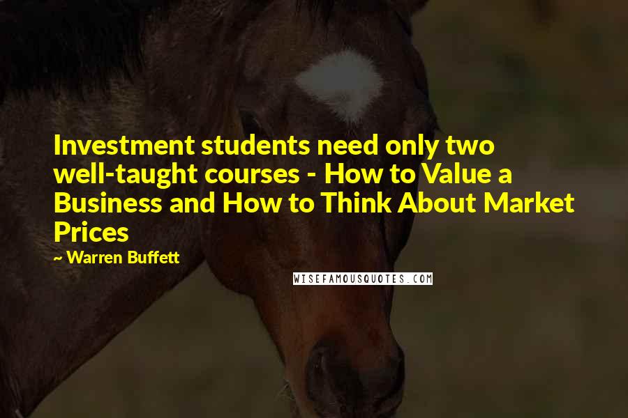 Warren Buffett Quotes: Investment students need only two well-taught courses - How to Value a Business and How to Think About Market Prices