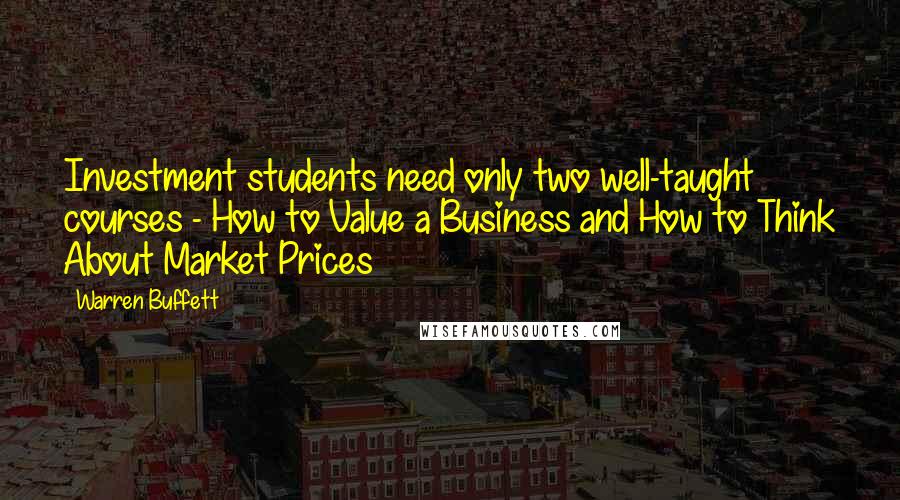 Warren Buffett Quotes: Investment students need only two well-taught courses - How to Value a Business and How to Think About Market Prices