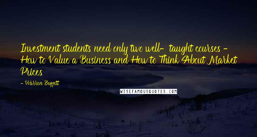 Warren Buffett Quotes: Investment students need only two well-taught courses - How to Value a Business and How to Think About Market Prices