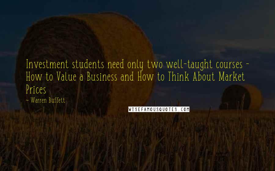 Warren Buffett Quotes: Investment students need only two well-taught courses - How to Value a Business and How to Think About Market Prices