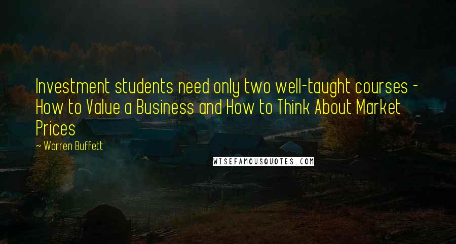 Warren Buffett Quotes: Investment students need only two well-taught courses - How to Value a Business and How to Think About Market Prices