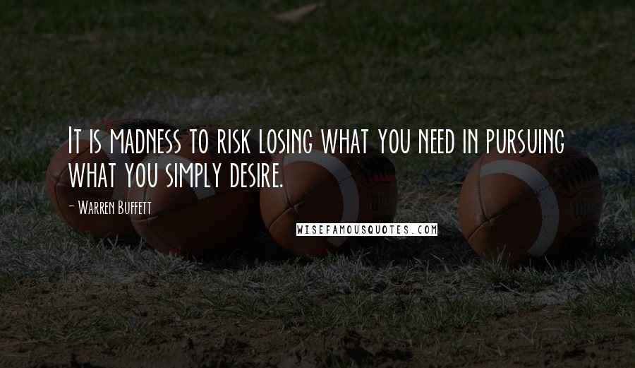Warren Buffett Quotes: It is madness to risk losing what you need in pursuing what you simply desire.