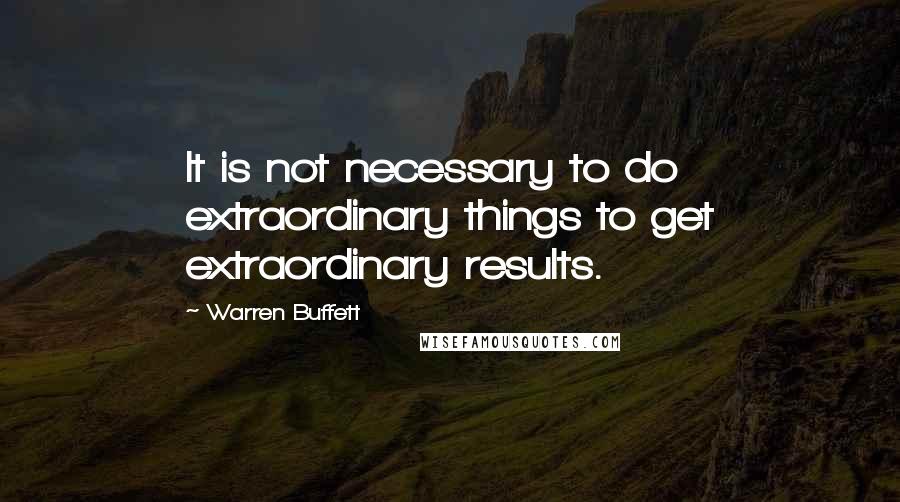 Warren Buffett Quotes: It is not necessary to do extraordinary things to get extraordinary results.