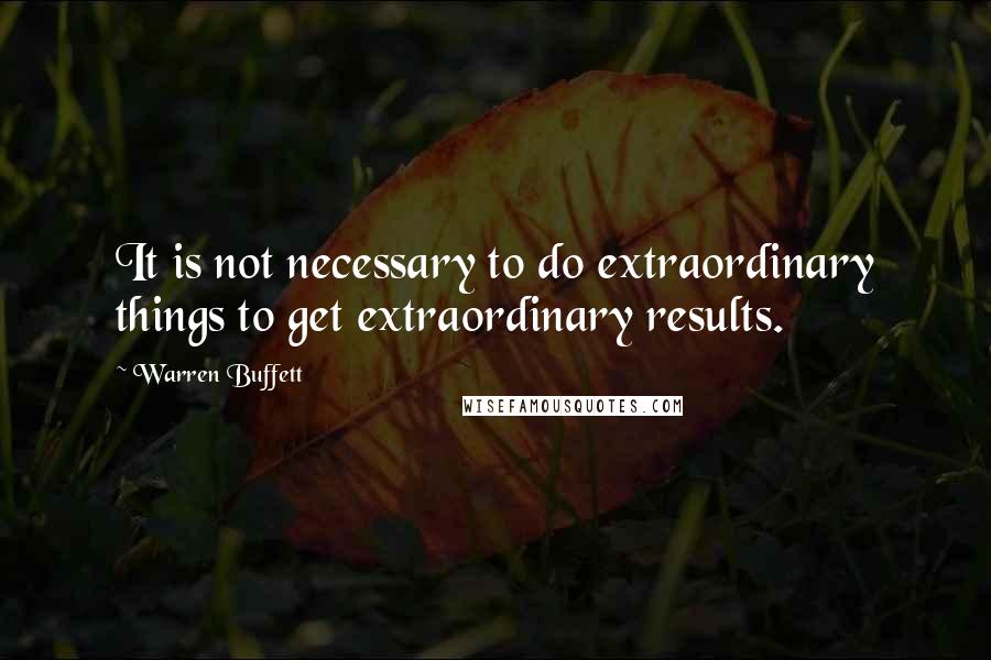 Warren Buffett Quotes: It is not necessary to do extraordinary things to get extraordinary results.