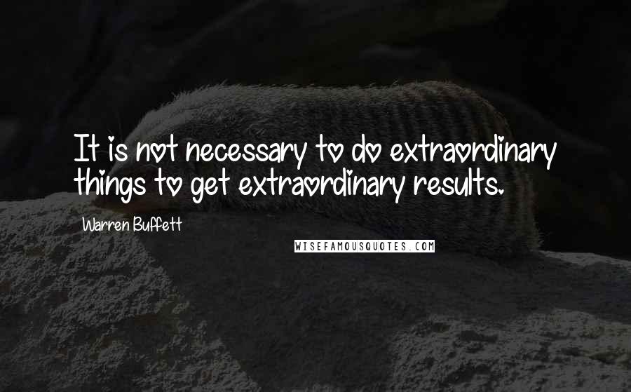 Warren Buffett Quotes: It is not necessary to do extraordinary things to get extraordinary results.