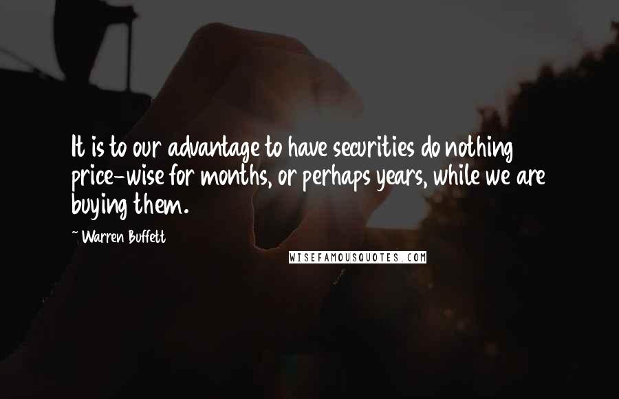 Warren Buffett Quotes: It is to our advantage to have securities do nothing price-wise for months, or perhaps years, while we are buying them.