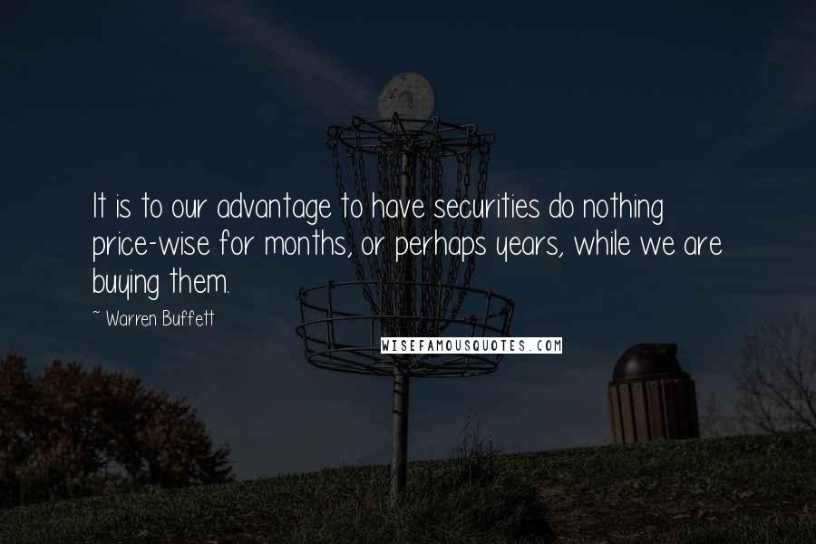 Warren Buffett Quotes: It is to our advantage to have securities do nothing price-wise for months, or perhaps years, while we are buying them.