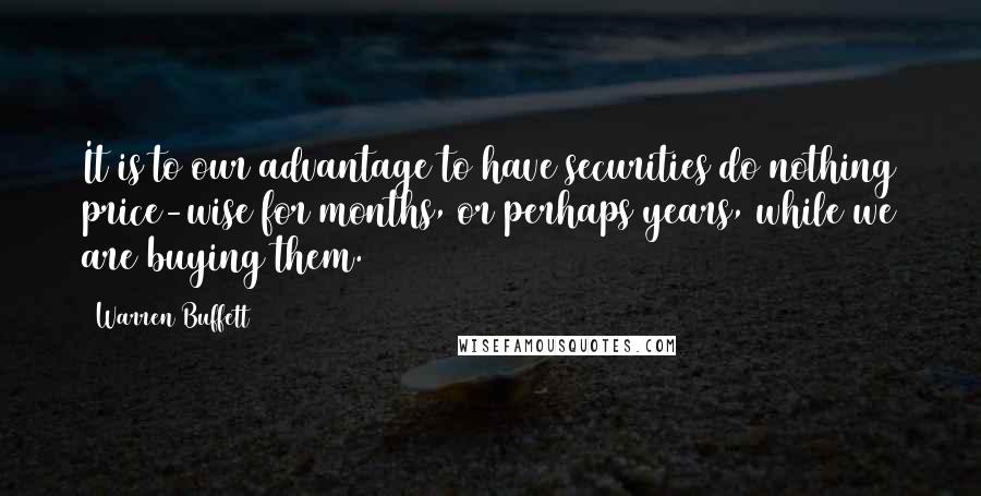 Warren Buffett Quotes: It is to our advantage to have securities do nothing price-wise for months, or perhaps years, while we are buying them.