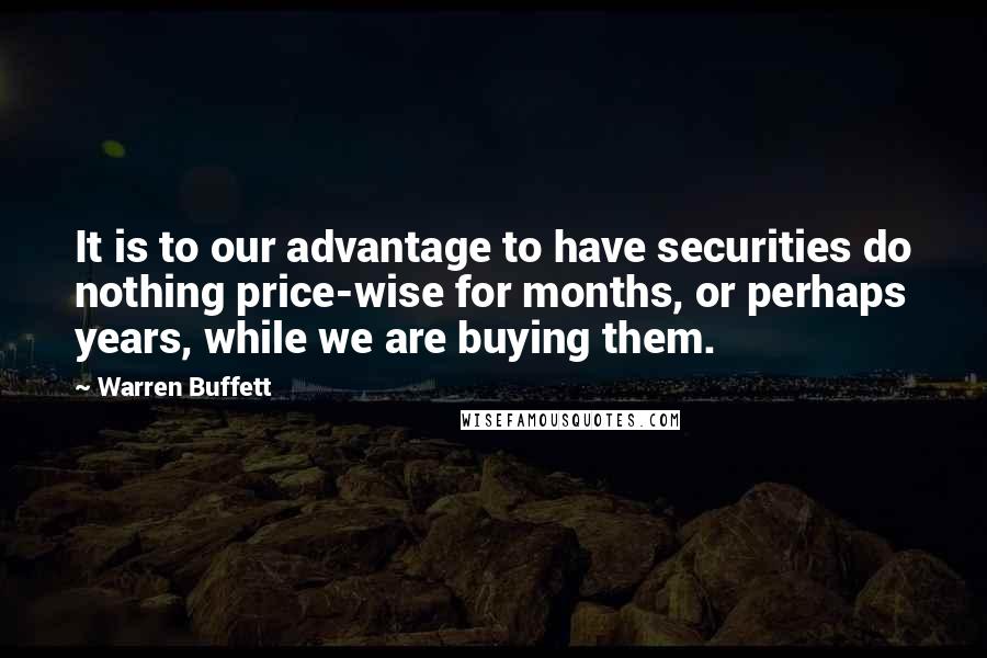 Warren Buffett Quotes: It is to our advantage to have securities do nothing price-wise for months, or perhaps years, while we are buying them.