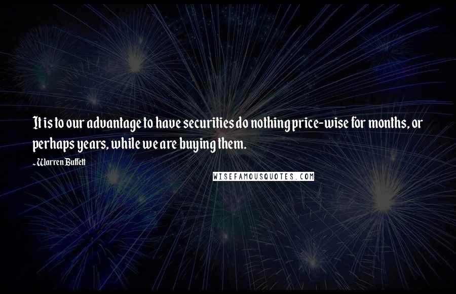 Warren Buffett Quotes: It is to our advantage to have securities do nothing price-wise for months, or perhaps years, while we are buying them.