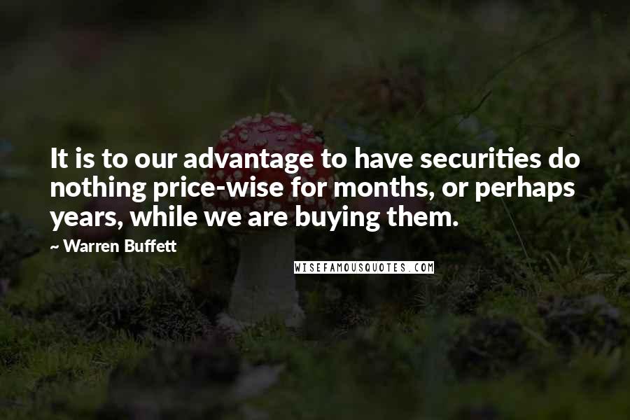 Warren Buffett Quotes: It is to our advantage to have securities do nothing price-wise for months, or perhaps years, while we are buying them.