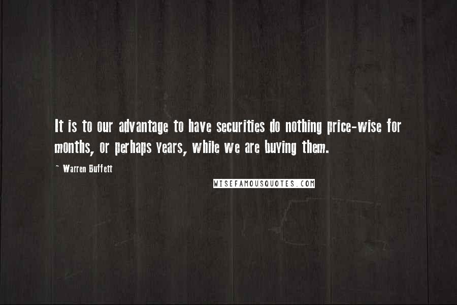 Warren Buffett Quotes: It is to our advantage to have securities do nothing price-wise for months, or perhaps years, while we are buying them.