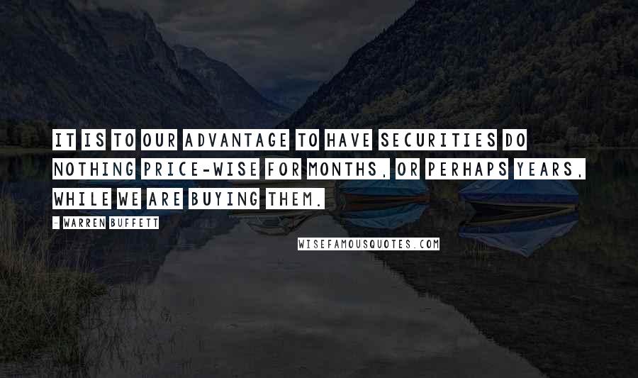 Warren Buffett Quotes: It is to our advantage to have securities do nothing price-wise for months, or perhaps years, while we are buying them.