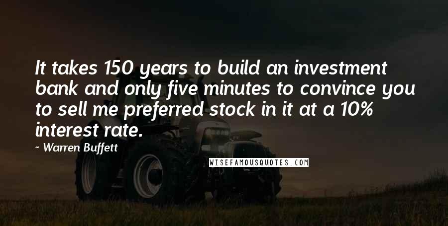 Warren Buffett Quotes: It takes 150 years to build an investment bank and only five minutes to convince you to sell me preferred stock in it at a 10% interest rate.