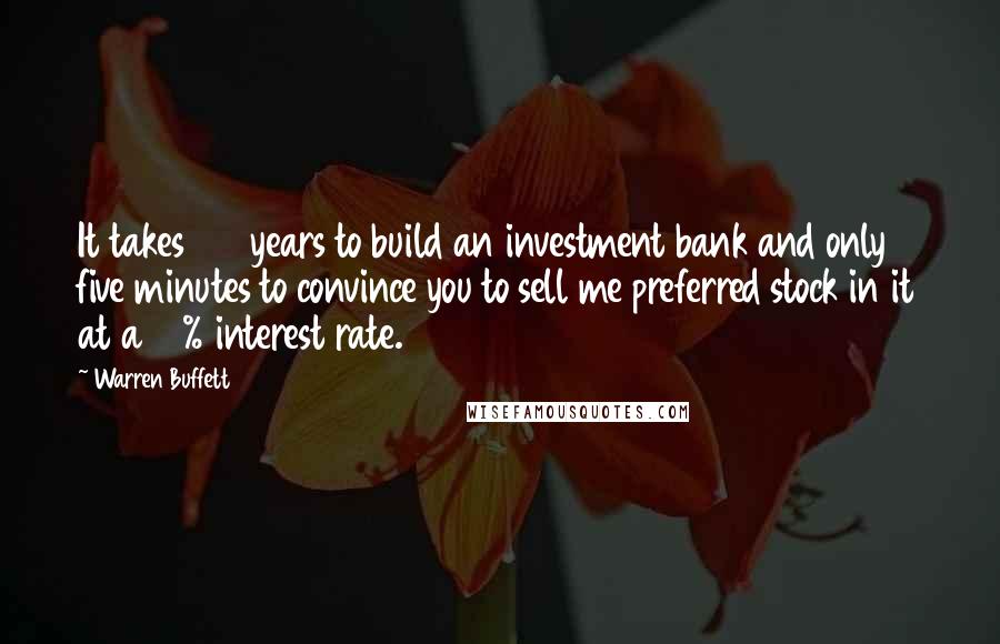 Warren Buffett Quotes: It takes 150 years to build an investment bank and only five minutes to convince you to sell me preferred stock in it at a 10% interest rate.