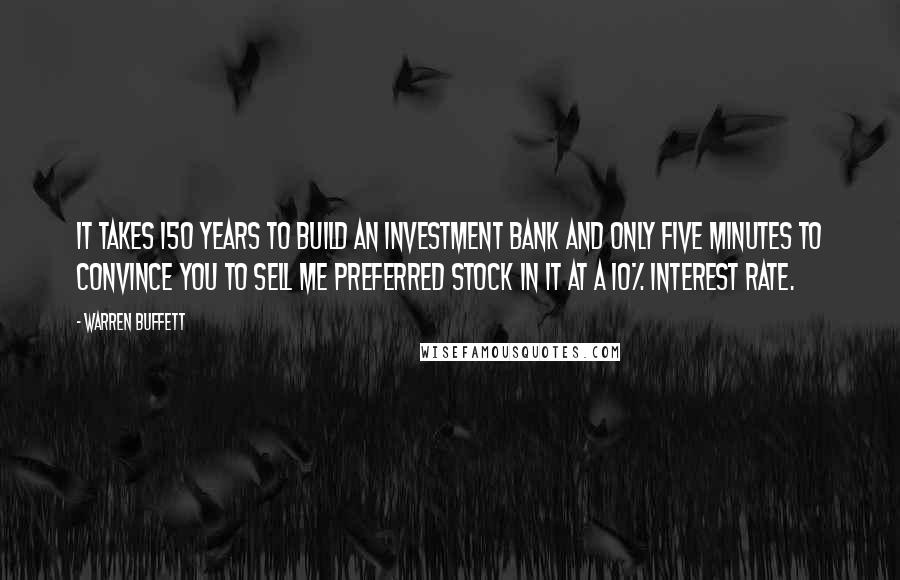 Warren Buffett Quotes: It takes 150 years to build an investment bank and only five minutes to convince you to sell me preferred stock in it at a 10% interest rate.