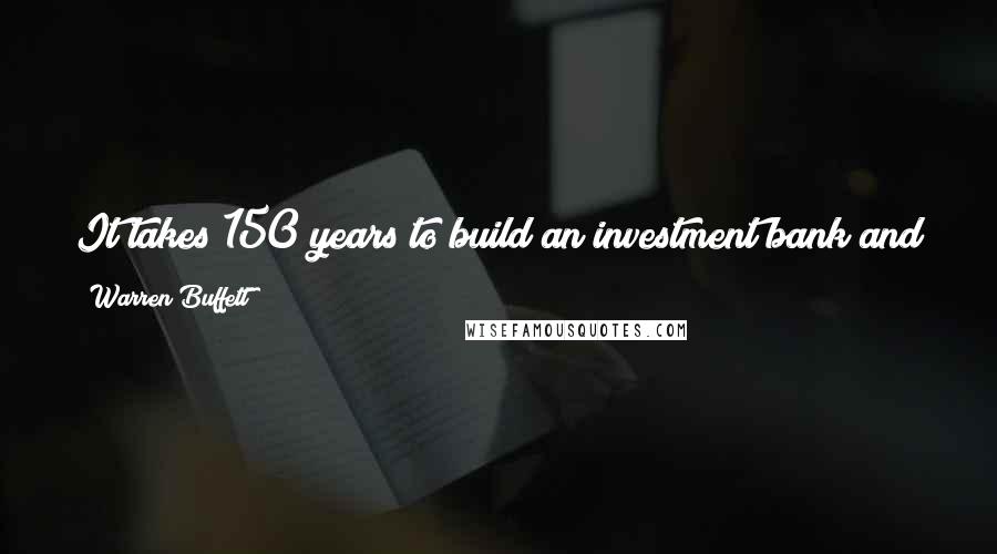 Warren Buffett Quotes: It takes 150 years to build an investment bank and only five minutes to convince you to sell me preferred stock in it at a 10% interest rate.