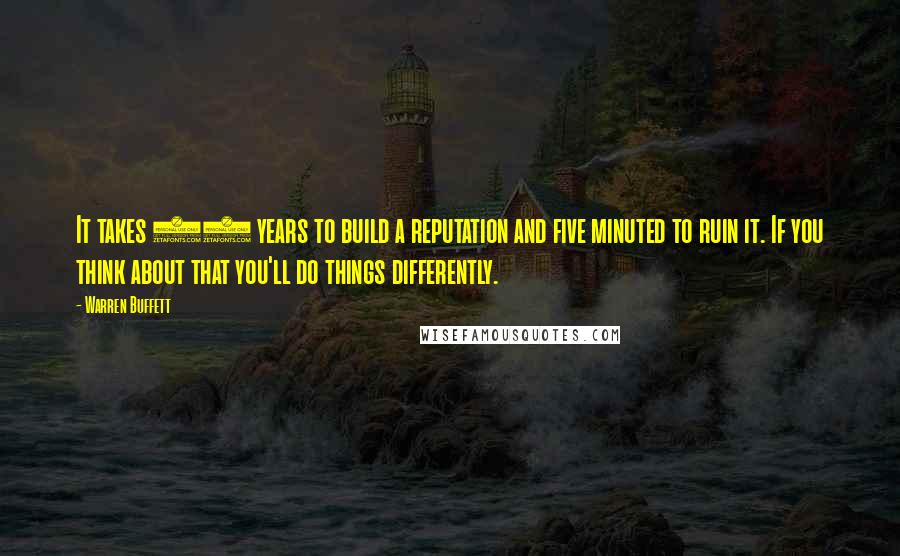 Warren Buffett Quotes: It takes 20 years to build a reputation and five minuted to ruin it. If you think about that you'll do things differently.