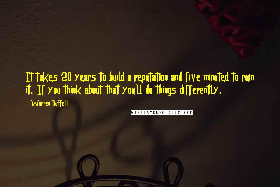 Warren Buffett Quotes: It takes 20 years to build a reputation and five minuted to ruin it. If you think about that you'll do things differently.