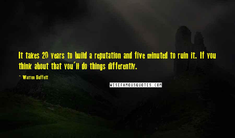 Warren Buffett Quotes: It takes 20 years to build a reputation and five minuted to ruin it. If you think about that you'll do things differently.