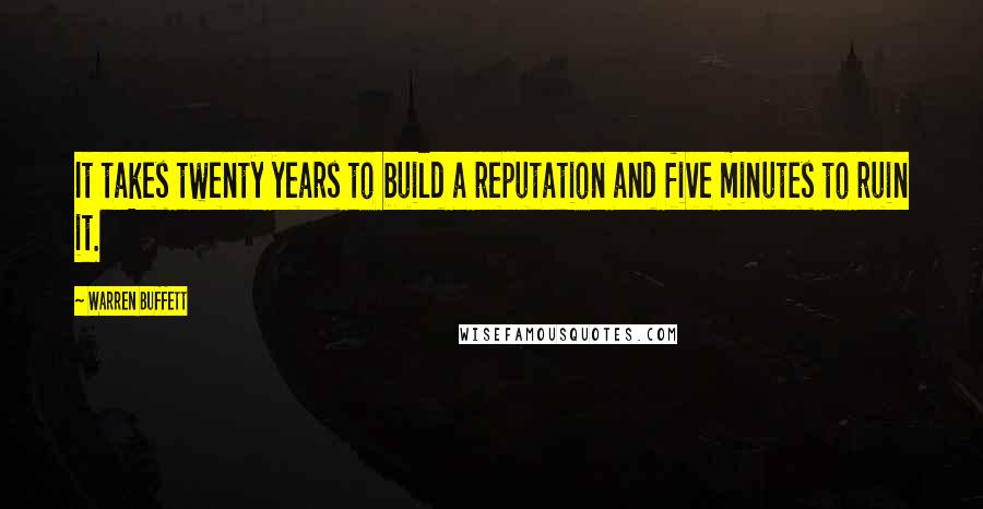 Warren Buffett Quotes: It takes twenty years to build a reputation and five minutes to ruin it.