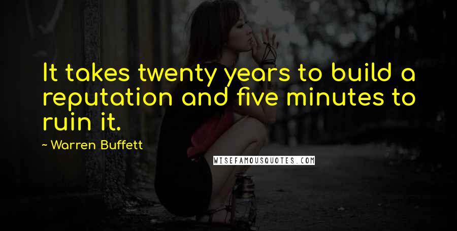 Warren Buffett Quotes: It takes twenty years to build a reputation and five minutes to ruin it.