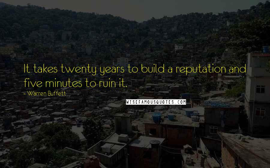 Warren Buffett Quotes: It takes twenty years to build a reputation and five minutes to ruin it.