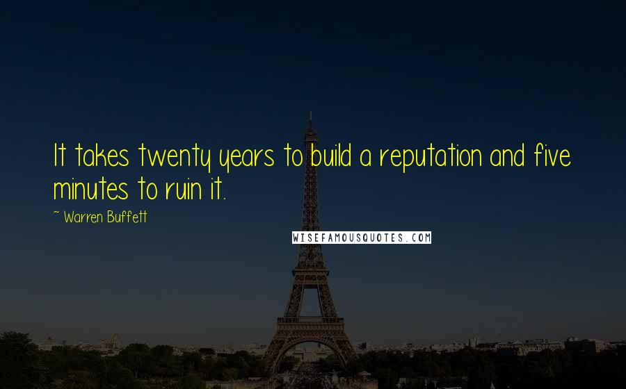 Warren Buffett Quotes: It takes twenty years to build a reputation and five minutes to ruin it.