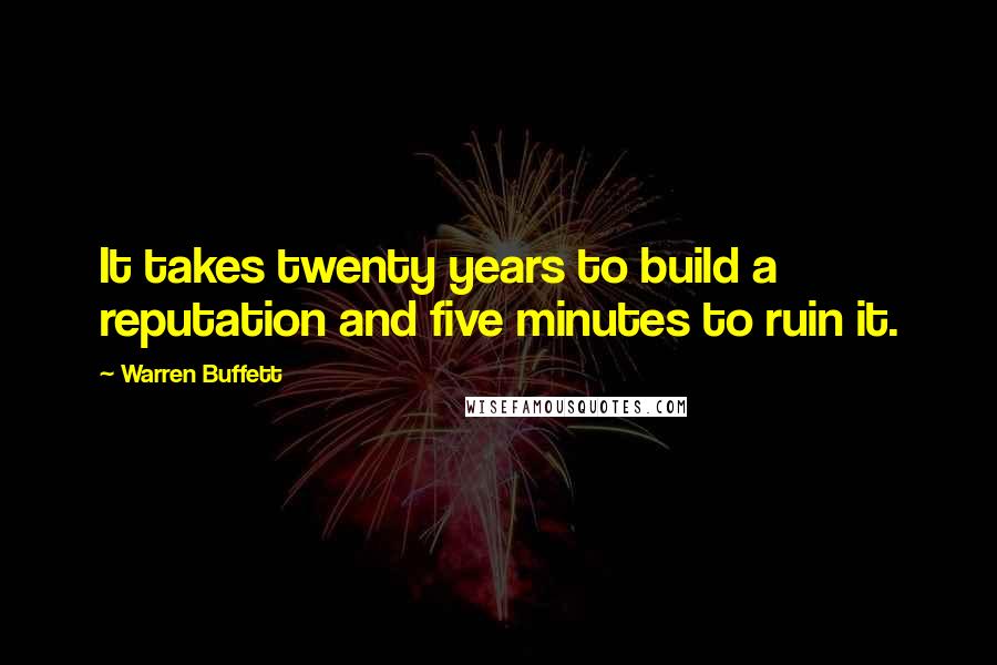 Warren Buffett Quotes: It takes twenty years to build a reputation and five minutes to ruin it.