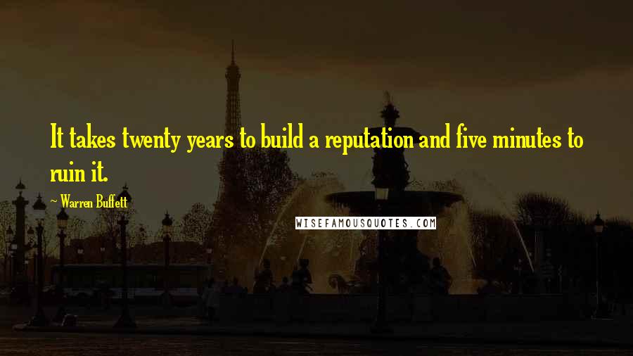 Warren Buffett Quotes: It takes twenty years to build a reputation and five minutes to ruin it.