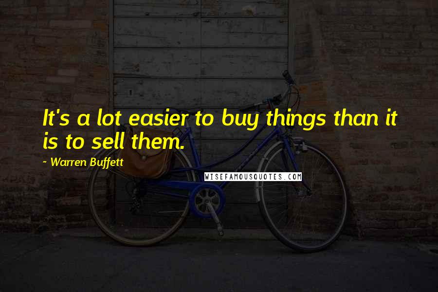 Warren Buffett Quotes: It's a lot easier to buy things than it is to sell them.