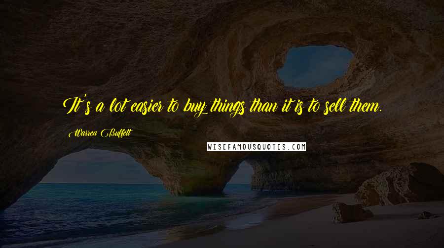 Warren Buffett Quotes: It's a lot easier to buy things than it is to sell them.