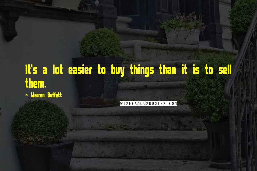 Warren Buffett Quotes: It's a lot easier to buy things than it is to sell them.