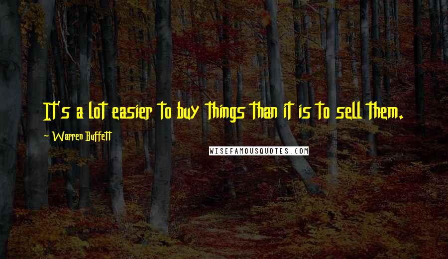 Warren Buffett Quotes: It's a lot easier to buy things than it is to sell them.