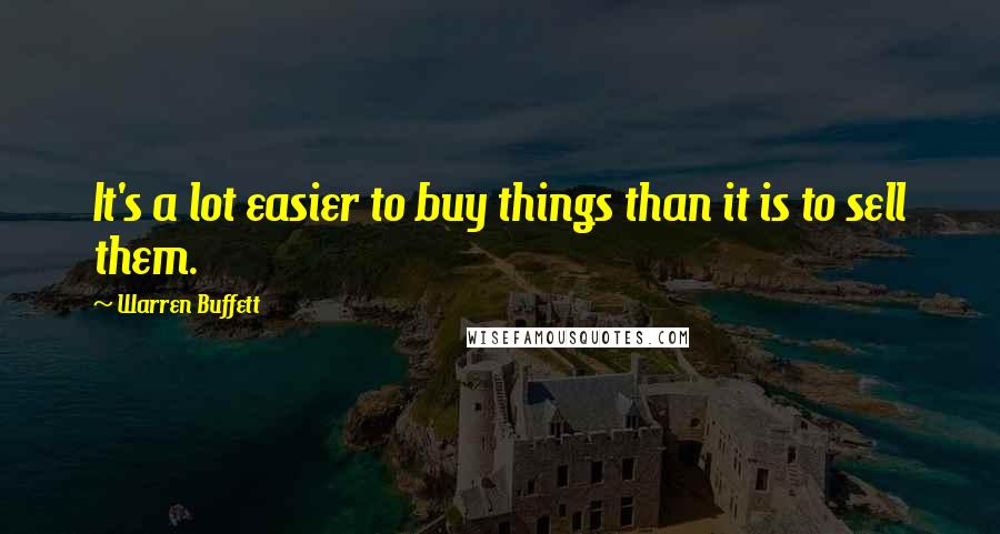 Warren Buffett Quotes: It's a lot easier to buy things than it is to sell them.