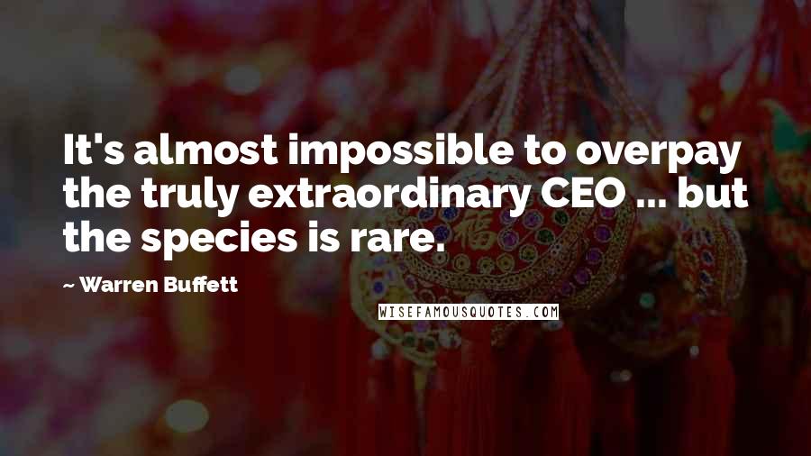 Warren Buffett Quotes: It's almost impossible to overpay the truly extraordinary CEO ... but the species is rare.