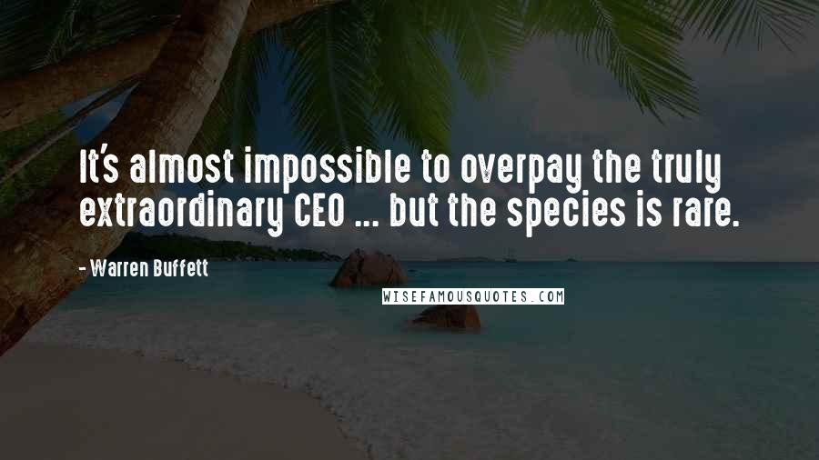 Warren Buffett Quotes: It's almost impossible to overpay the truly extraordinary CEO ... but the species is rare.