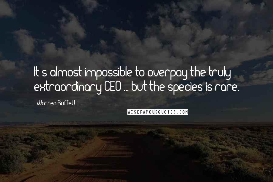 Warren Buffett Quotes: It's almost impossible to overpay the truly extraordinary CEO ... but the species is rare.