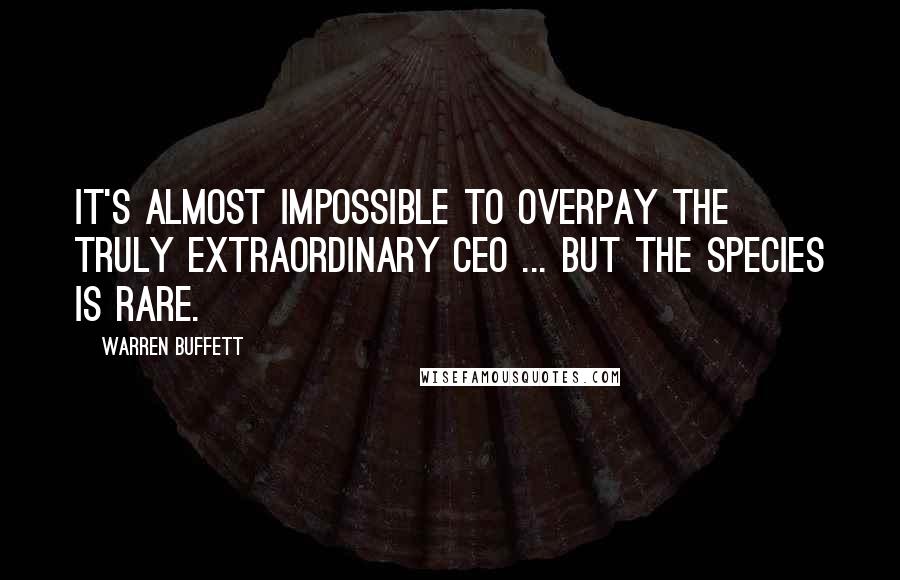 Warren Buffett Quotes: It's almost impossible to overpay the truly extraordinary CEO ... but the species is rare.